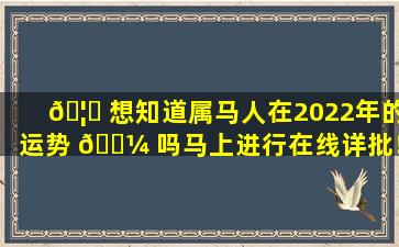 🦋 想知道属马人在2022年的运势 🌼 吗马上进行在线详批！